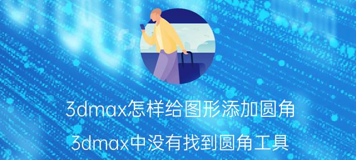 3dmax怎样给图形添加圆角 3dmax中没有找到圆角工具？